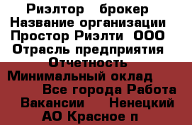 Риэлтор - брокер › Название организации ­ Простор-Риэлти, ООО › Отрасль предприятия ­ Отчетность › Минимальный оклад ­ 150 000 - Все города Работа » Вакансии   . Ненецкий АО,Красное п.